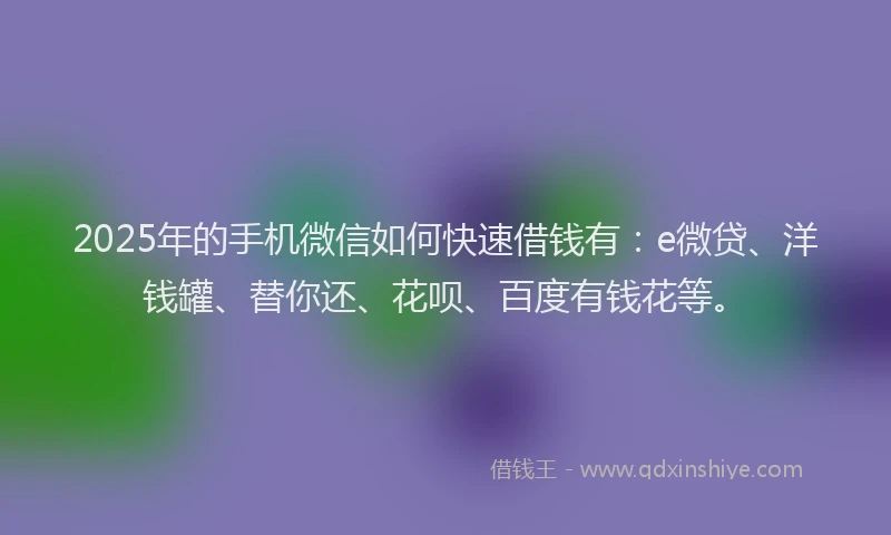 2025年的手机微信如何快速借钱有：e微贷、洋钱罐、替你还、花呗、百度有钱花等。