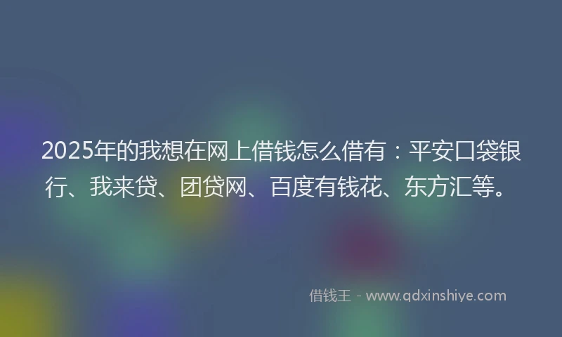 2025年的我想在网上借钱怎么借有：平安口袋银行、我来贷、团贷网、百度有钱花、东方汇等。