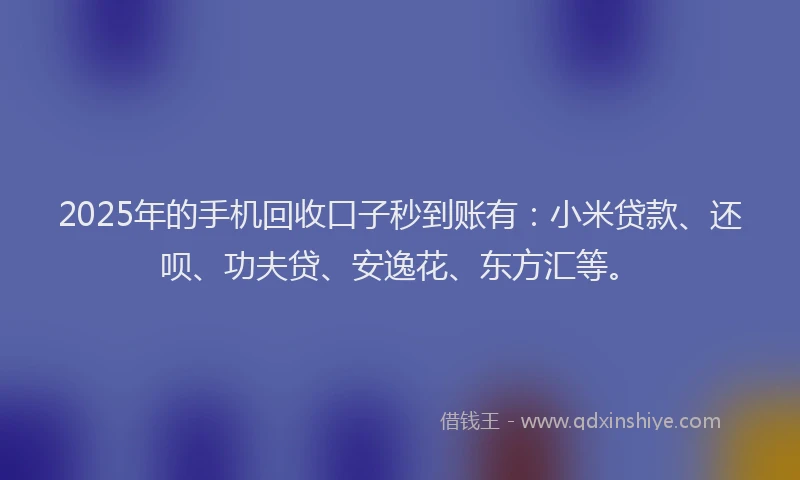 2025年的手机回收口子秒到账有：小米贷款、还呗、功夫贷、安逸花、东方汇等。