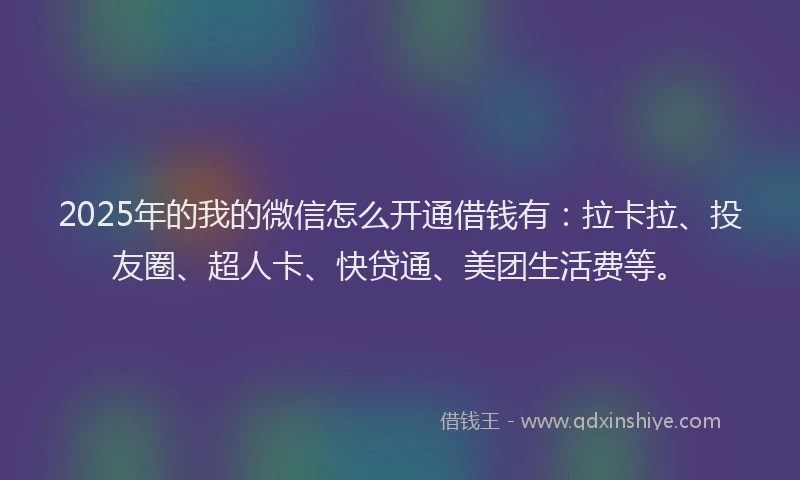 2025年的我的微信怎么开通借钱有：拉卡拉、投友圈、超人卡、快贷通、美团生活费等。