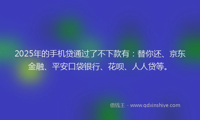2025年的手机贷通过了不下款有:替你还、京东金融、平安口袋银行、花呗、人人贷等。