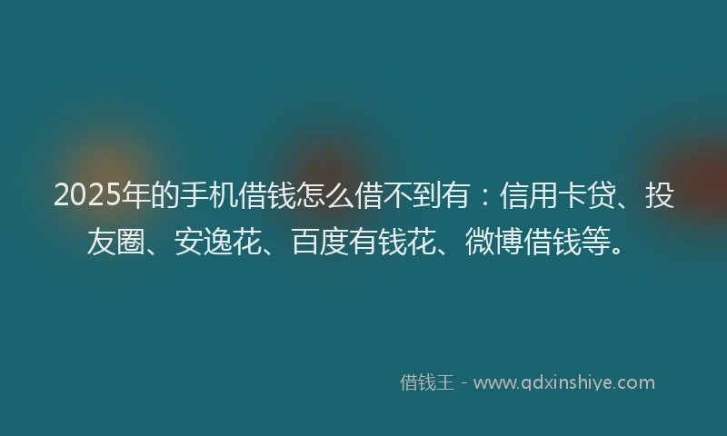 2025年的手机借钱怎么借不到有：信用卡贷、投友圈、安逸花、百度有钱花、微博借钱等。