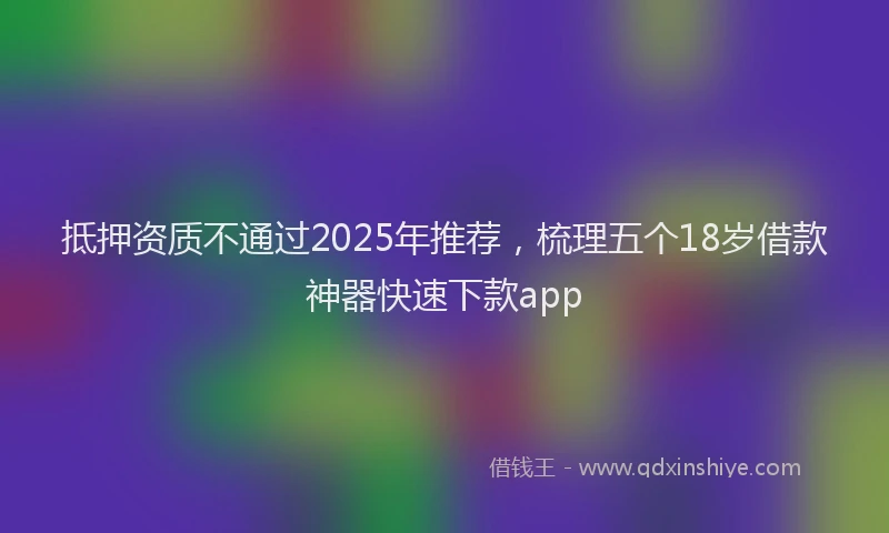 抵押资质不通过2025年推荐，梳理五个18岁借款神器快速下款app