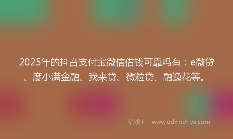 2025年的抖音支付宝微信借钱可靠吗有：e微贷、度小满金融、我来贷、微粒贷、融逸花等。