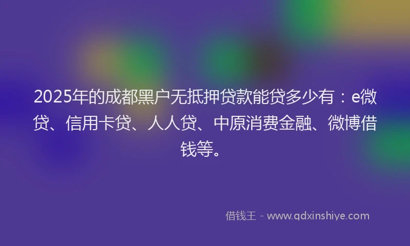 2025年的成都黑户无抵押贷款能贷多少有：e微贷、信用卡贷、人人贷、中原消费金融、微博借钱等。