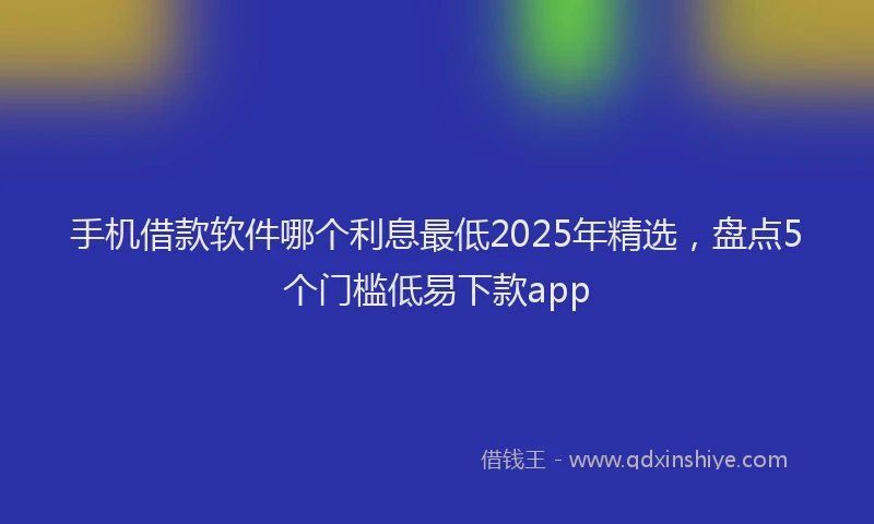 手机借款软件哪个利息最低2025年精选，盘点5个门槛低易下款app