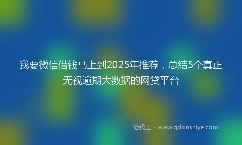 我要微信借钱马上到2025年推荐，总结5个真正无视逾期大数据的网贷平台