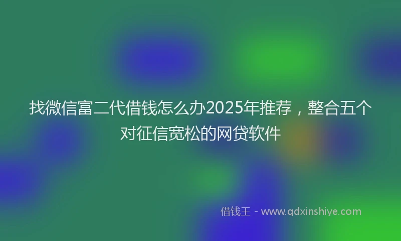 找微信富二代借钱怎么办2025年推荐，整合五个对征信宽松的网贷软件