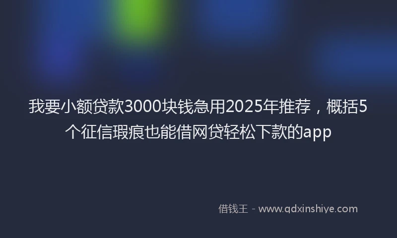 我要小额贷款3000块钱急用2025年推荐，概括5个征信瑕疵也能借网贷轻松下款的app