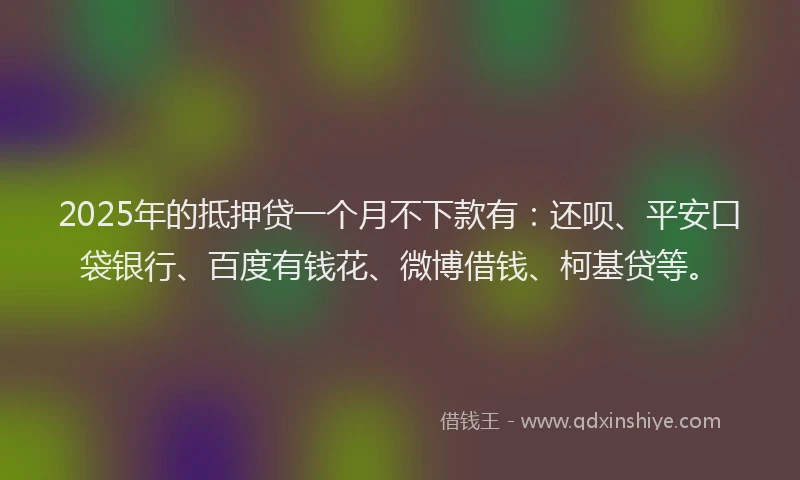 2025年的抵押贷一个月不下款有：还呗、平安口袋银行、百度有钱花、微博借钱、柯基贷等。