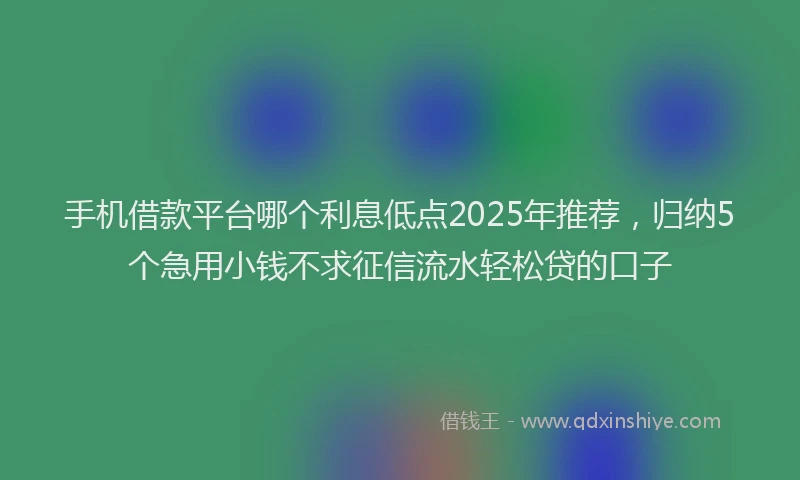 手机借款平台哪个利息低点2025年推荐，归纳5个急用小钱不求征信流水轻松贷的口子