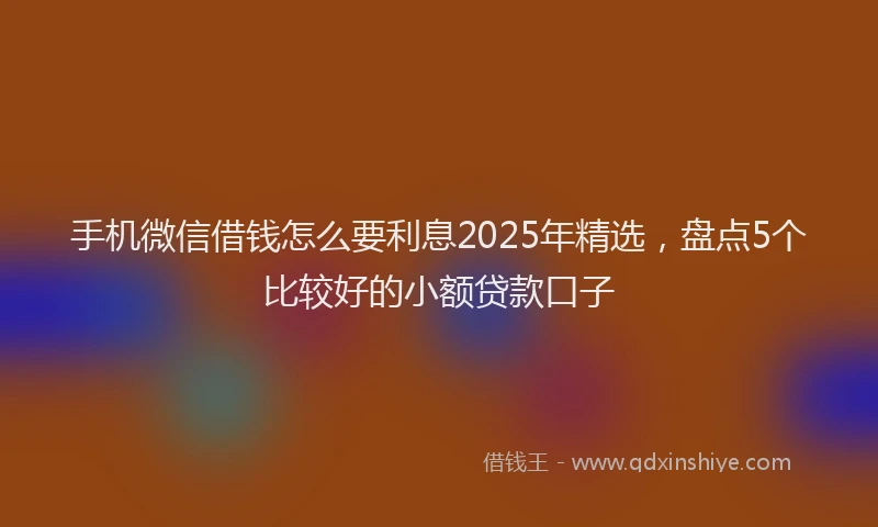 手机微信借钱怎么要利息2025年精选，盘点5个比较好的小额贷款口子