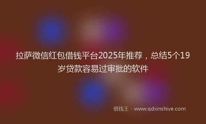 拉萨微信红包借钱平台2025年推荐，总结5个19岁贷款容易过审批的软件
