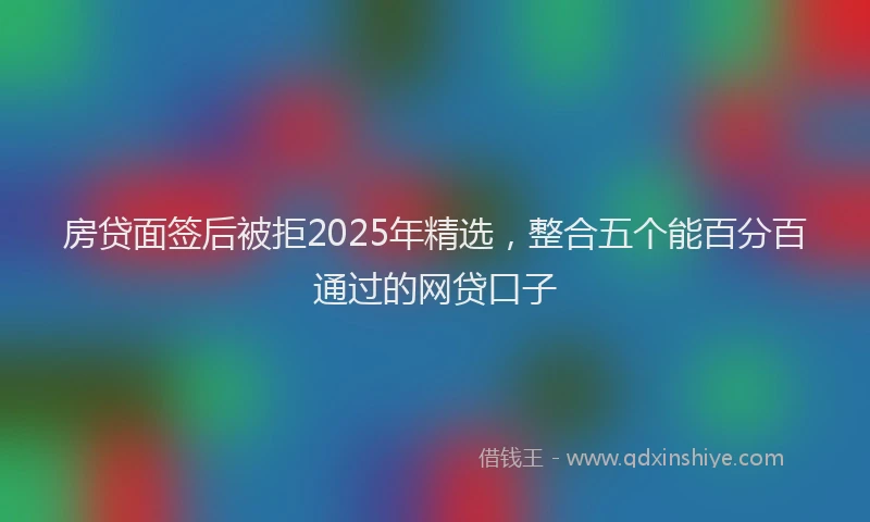 房贷面签后被拒2025年精选，整合五个能百分百通过的网贷口子