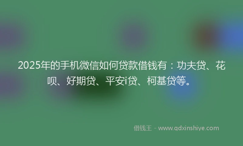2025年的手机微信如何贷款借钱有：功夫贷、花呗、好期贷、平安i贷、柯基贷等。