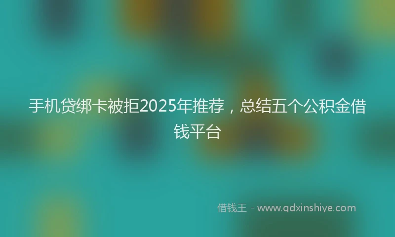 手机贷绑卡被拒2025年推荐，总结五个公积金借钱平台