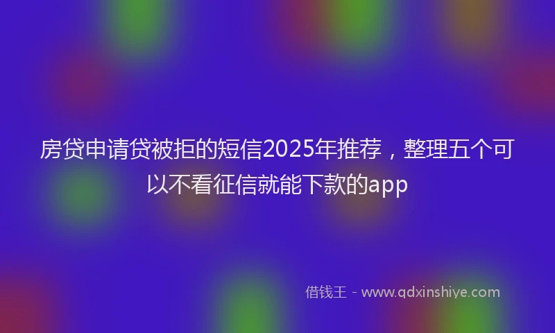 房贷申请贷被拒的短信2025年推荐，整理五个可以不看征信就能下款的app