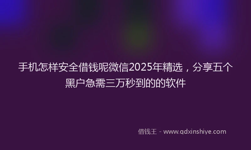手机怎样安全借钱呢微信2025年精选，分享五个黑户急需三万秒到的的软件