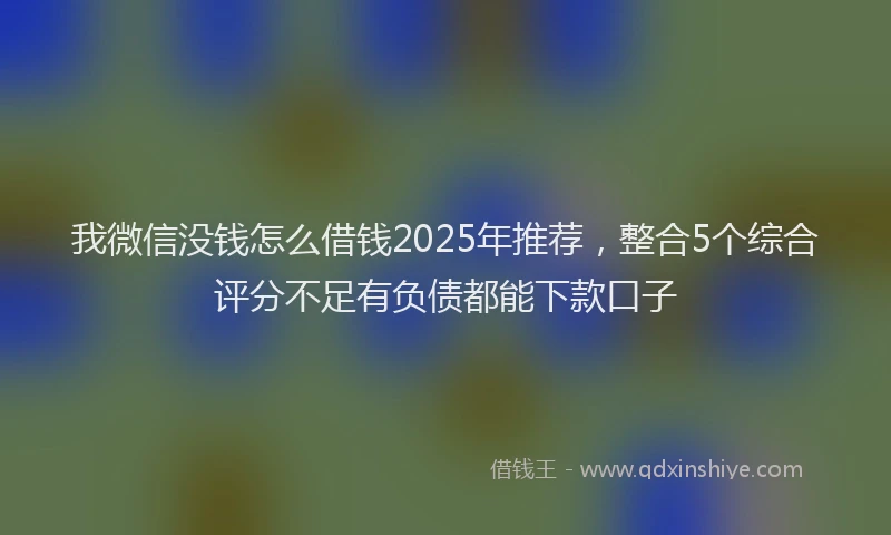 我微信没钱怎么借钱2025年推荐，整合5个综合评分不足有负债都能下款口子