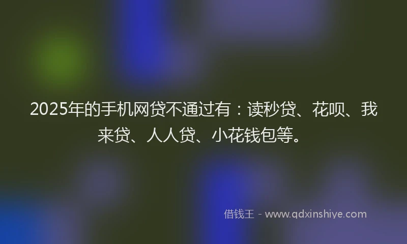 2025年的手机网贷不通过有：读秒贷、花呗、我来贷、人人贷、小花钱包等。