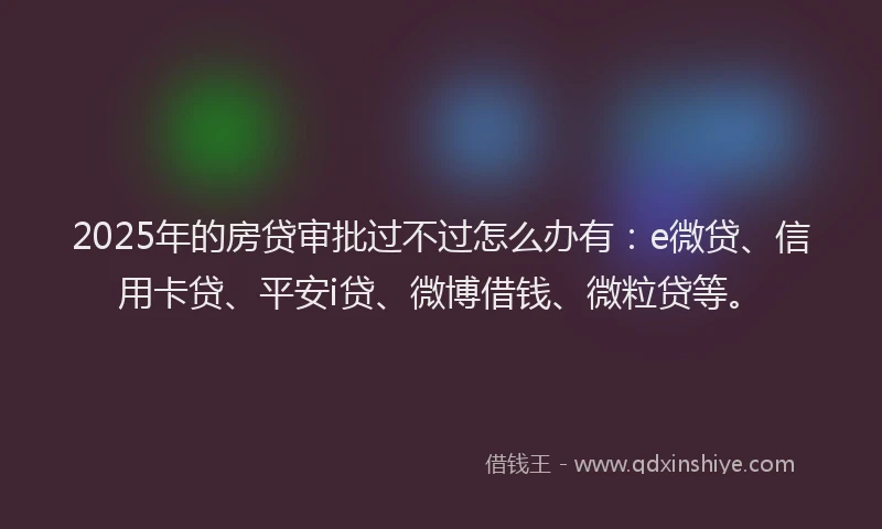 2025年的房贷审批过不过怎么办有：e微贷、信用卡贷、平安i贷、微博借钱、微粒贷等。
