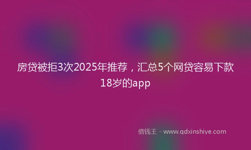 房贷被拒3次2025年推荐，汇总5个网贷容易下款18岁的app
