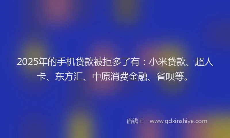 2025年的手机贷款被拒多了有：小米贷款、超人卡、东方汇、中原消费金融、省呗等。