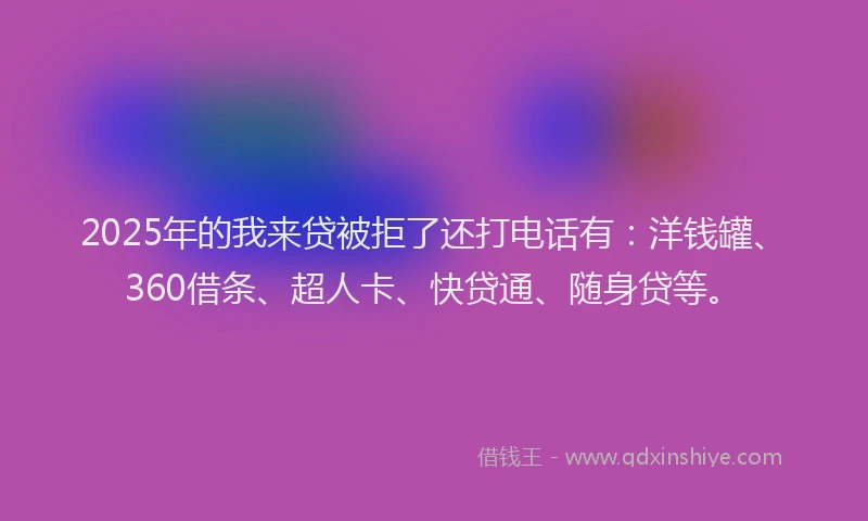 2025年的我来贷被拒了还打电话有：洋钱罐、360借条、超人卡、快贷通、随身贷等。
