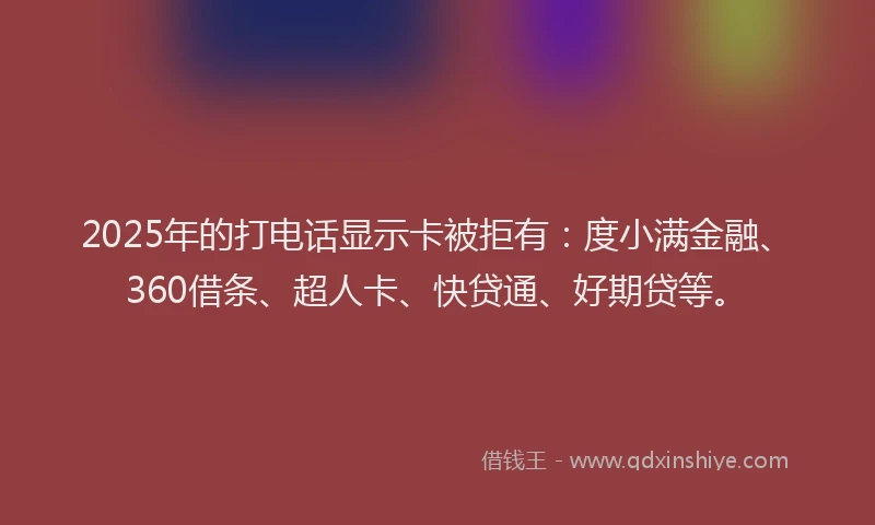 2025年的打电话显示卡被拒有：度小满金融、360借条、超人卡、快贷通、好期贷等。