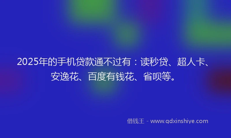 2025年的手机贷款通不过有：读秒贷、超人卡、安逸花、百度有钱花、省呗等。