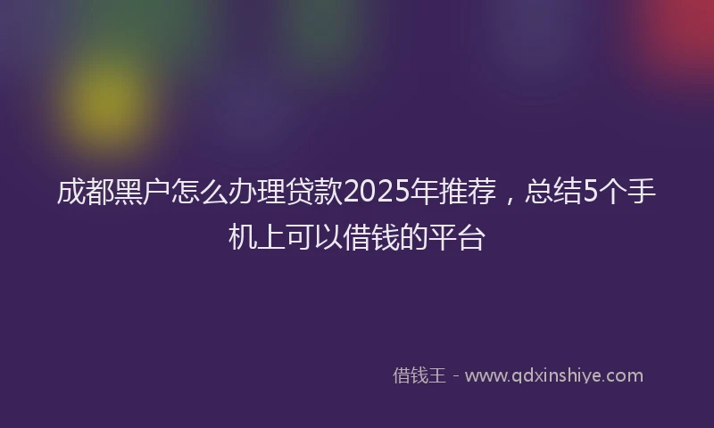 成都黑户怎么办理贷款2025年推荐，总结5个手机上可以借钱的平台