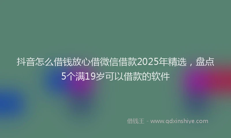 抖音怎么借钱放心借微信借款2025年精选，盘点5个满19岁可以借款的软件