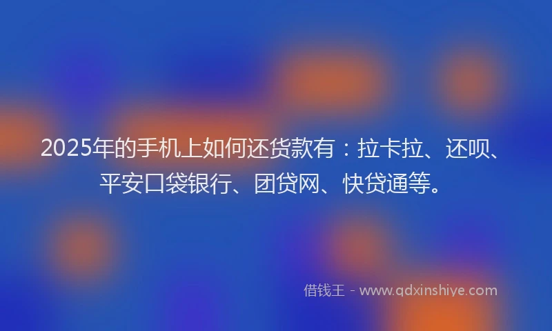 2025年的手机上如何还货款有：拉卡拉、还呗、平安口袋银行、团贷网、快贷通等。