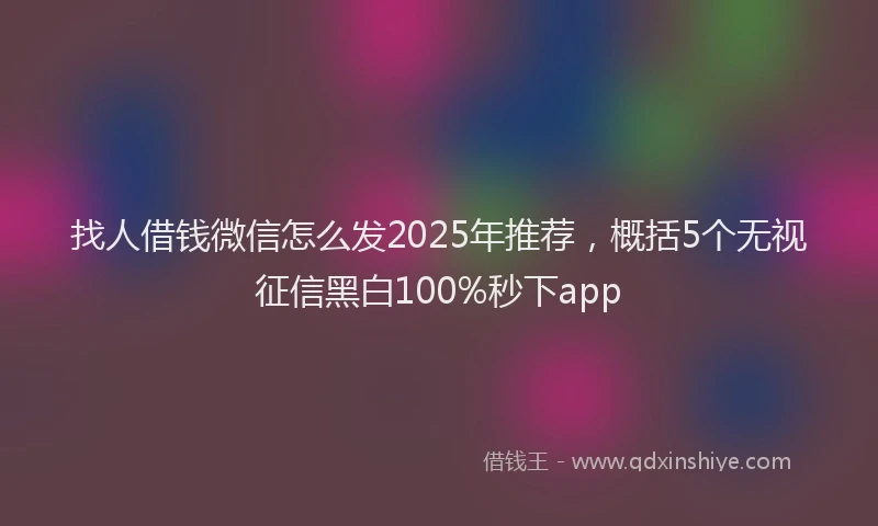 找人借钱微信怎么发2025年推荐，概括5个无视征信黑白100%秒下app
