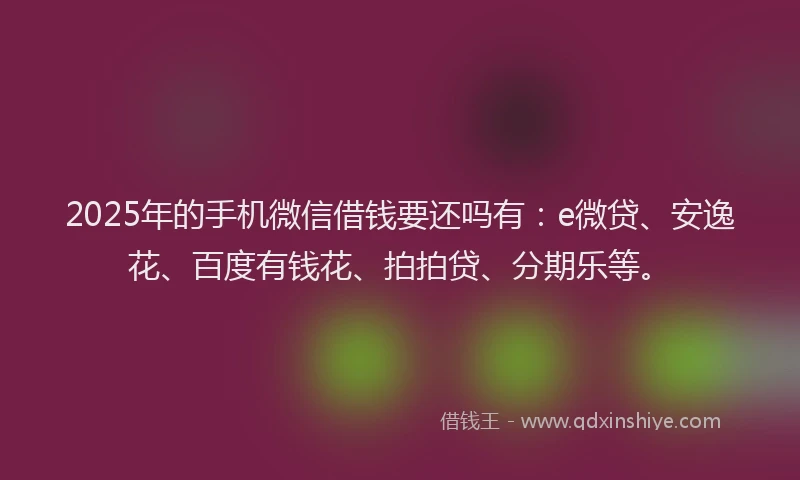 2025年的手机微信借钱要还吗有：e微贷、安逸花、百度有钱花、拍拍贷、分期乐等。