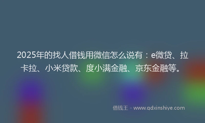 2025年的找人借钱用微信怎么说有：e微贷、拉卡拉、小米贷款、度小满金融、京东金融等。