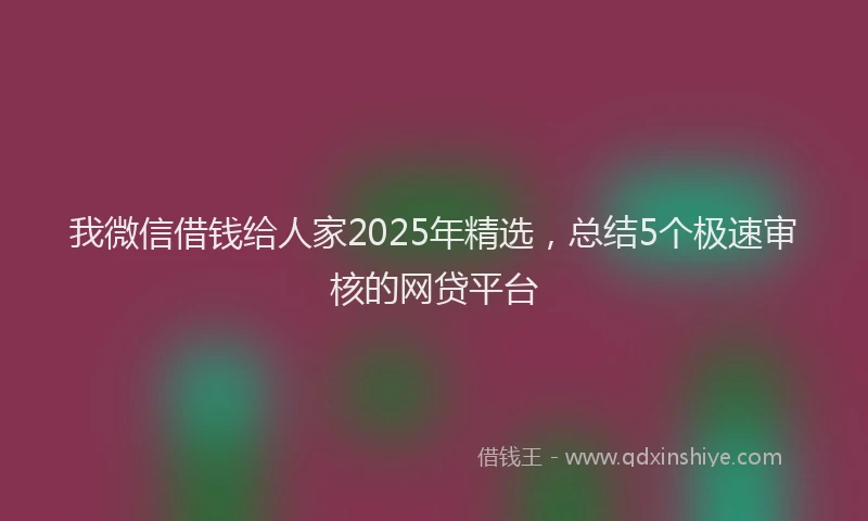 我微信借钱给人家2025年精选，总结5个极速审核的网贷平台
