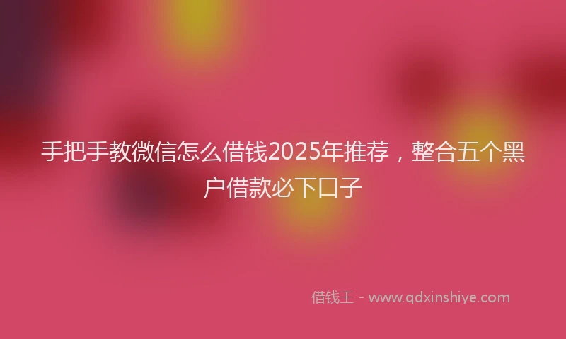 手把手教微信怎么借钱2025年推荐，整合五个黑户借款必下口子