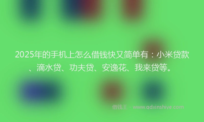 2025年的手机上怎么借钱快又简单有：小米贷款、滴水贷、功夫贷、安逸花、我来贷等。