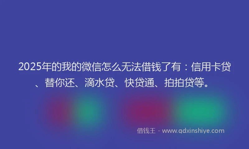 2025年的我的微信怎么无法借钱了有：信用卡贷、替你还、滴水贷、快贷通、拍拍贷等。