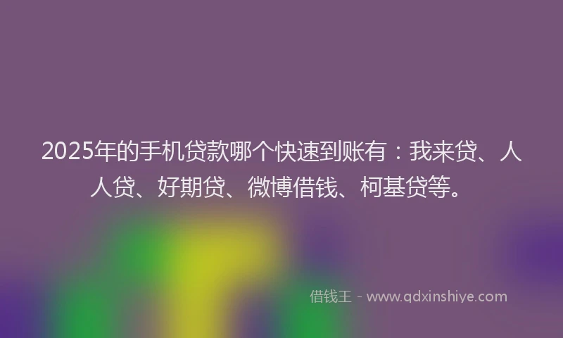 2025年的手机贷款哪个快速到账有：我来贷、人人贷、好期贷、微博借钱、柯基贷等。