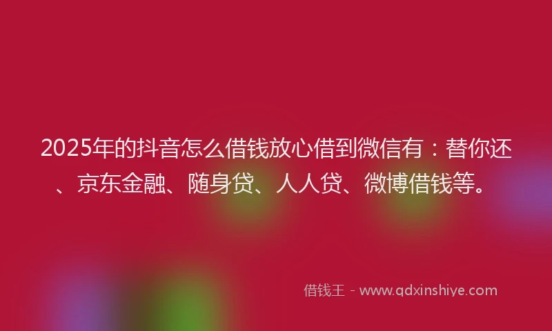 2025年的抖音怎么借钱放心借到微信有：替你还、京东金融、随身贷、人人贷、微博借钱等。