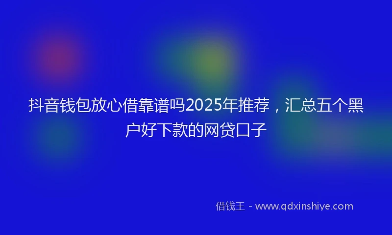 抖音钱包放心借靠谱吗2025年推荐，汇总五个黑户好下款的网贷口子
