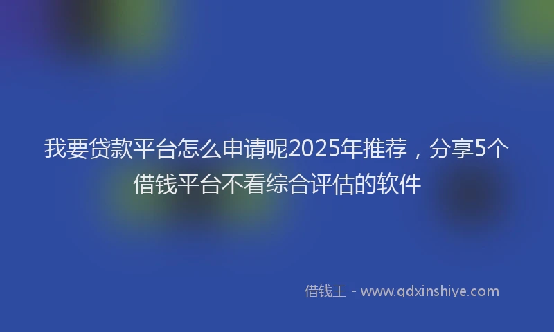 我要贷款平台怎么申请呢2025年推荐，分享5个借钱平台不看综合评估的软件