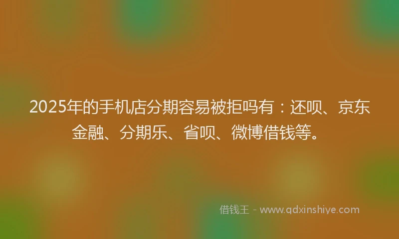 2025年的手机店分期容易被拒吗有：还呗、京东金融、分期乐、省呗、微博借钱等。