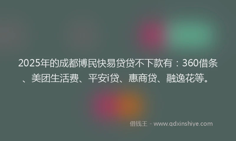 2025年的成都博民快易贷贷不下款有：360借条、美团生活费、平安i贷、惠商贷、融逸花等。