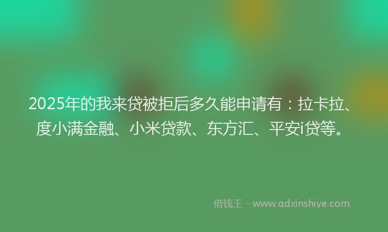 2025年的我来贷被拒后多久能申请有：拉卡拉、度小满金融、小米贷款、东方汇、平安i贷等。