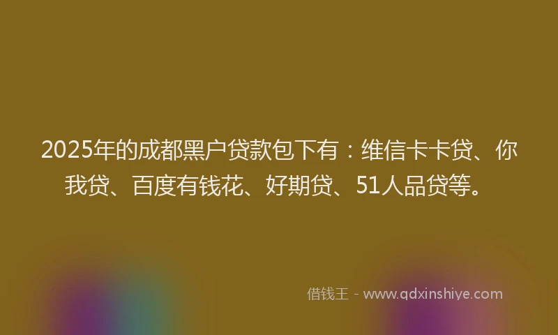 2025年的成都黑户贷款包下有：维信卡卡贷、你我贷、百度有钱花、好期贷、51人品贷等。