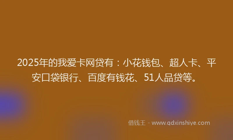 2025年的我爱卡网贷有：小花钱包、超人卡、平安口袋银行、百度有钱花、51人品贷等。