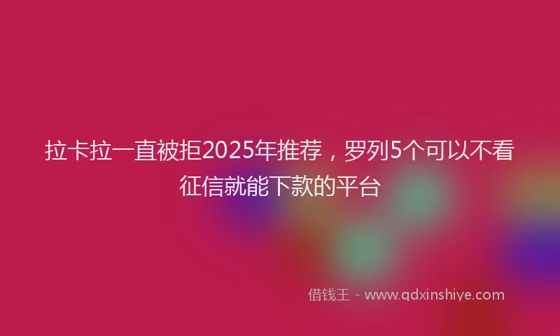 拉卡拉一直被拒2025年推荐，罗列5个可以不看征信就能下款的平台